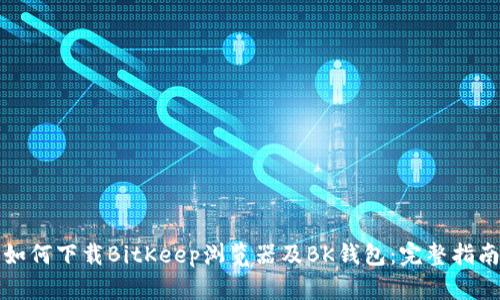 如何下载BitKeep浏览器及BK钱包：完整指南